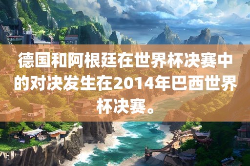 德国和阿根廷在世界杯决赛中的对决发生在2014年巴西世界杯决赛。吉安市靖泰电力工程有限公司