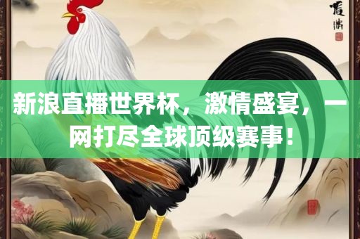 新浪直播世界杯，激情盛宴，一网打尽全球顶级赛事！吉安市靖泰电力工程有限公司