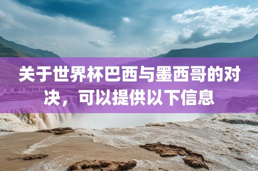 关于世界杯巴西与墨西哥的对决吉安市靖泰电力工程有限公司，可以提供以下信息