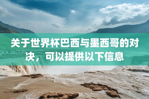 关于世界杯巴西与墨西哥的对决，可以提供以下信息吉安市靖泰电力工程有限公司
