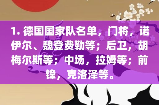 1. 德国国家队名单，门将，诺伊尔、魏登费勒等；后卫，胡梅尔斯等；中场，拉姆等；前吉安市靖泰电力工程有限公司锋，克洛泽等。