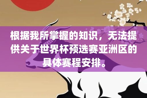 根据我所掌握的知识，无法提供关于世界杯预选赛亚洲区的具体赛程安排。吉安市靖泰电力工程有限公司