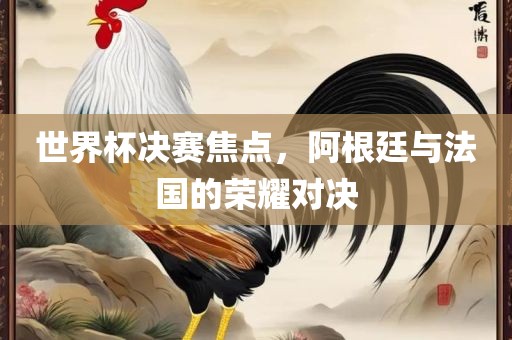 世界杯决赛焦点，阿根廷与法国的荣耀对决吉安市靖泰电力工程有限公司