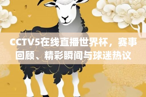 CCTV5在线直播世界杯，赛事回顾、精彩瞬间与球迷热议