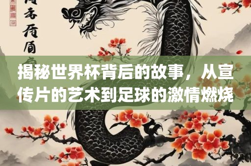 揭秘世界杯背后的故事，从宣传片的艺术到足球的激情燃烧吉安市靖泰电力工程有限公司