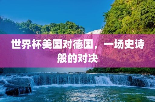 世界杯美国对德国，一场史诗吉安市靖泰电力工程有限公司般的对决