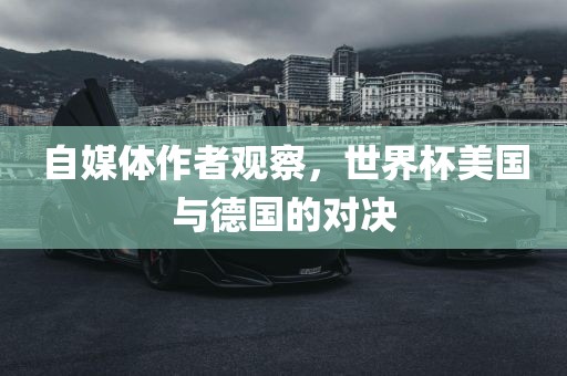 自媒体作吉安市靖泰电力工程有限公司者观察，世界杯美国与德国的对决