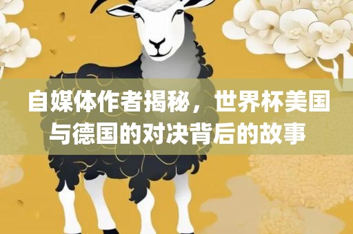 自媒体作者揭秘，世界杯美国与德国的对决背后的故事吉安市靖泰电力工程有限公司