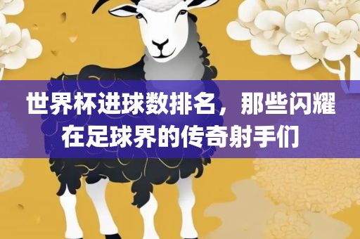 世界杯进球数排名，那些闪耀在足球界的传奇射手们