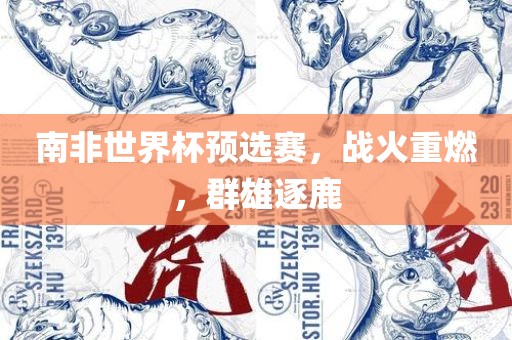 南非世吉安市靖泰电力工程有限公司界杯预选赛，战火重燃，群雄逐鹿