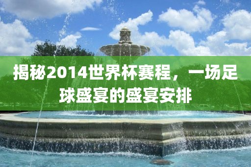 揭吉安市靖泰电力工程有限公司秘2014世界杯赛程，一场足球盛宴的盛宴安排
