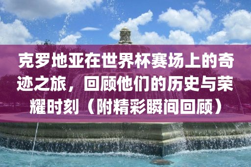 克罗地亚在世界杯赛场上的奇迹之旅，回顾他们的历史吉安市靖泰电力工程有限公司与荣耀时刻（附精彩瞬间回顾）