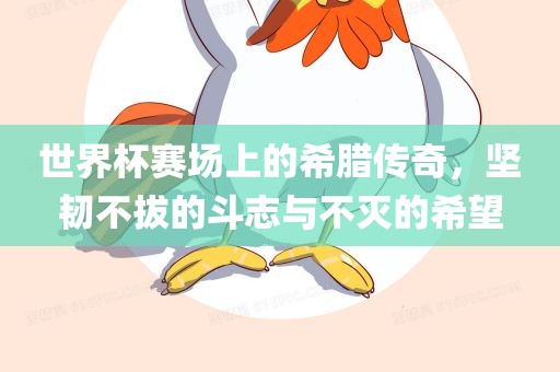 世界杯赛场上的希腊传奇，坚韧不拔的斗志与不灭的希望吉安市靖泰电力工程有限公司