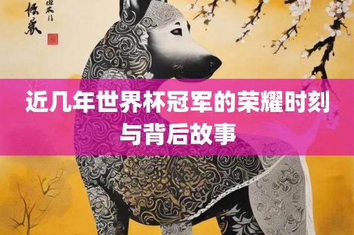 近几年世界杯冠军的荣耀时刻与背后故吉安市靖泰电力工程有限公司事