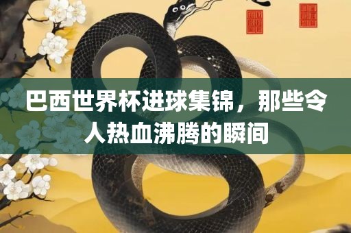 巴西世界杯进球集锦，那些令人热血沸腾的瞬间吉安市靖泰电力工程有限公司
