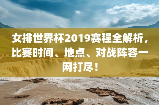 女排世界杯2019赛程全解析，比赛时间、地点、对战阵容一网打尽！