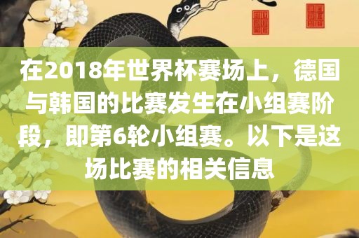 在2018年世界杯赛场上，德国与韩国的比赛发生在小组赛阶段，即第6轮小组赛。以下是这场比赛的相关信息吉安市靖泰电力工程有限公司