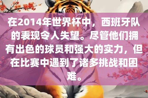 在2014年世界杯中，西班牙队的表现令人失望。尽管他们拥有出色的球员和强大的实力，但在比赛中遇到了诸多挑战和困难。吉安市靖泰电力工程有限公司