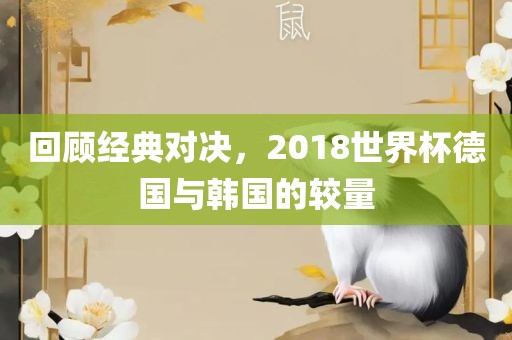 回顾经典对决，2018世界杯德国与韩国的较量吉安市靖泰电力工程有限公司