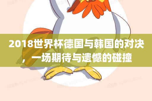 2018世界杯德国与韩国的对决，一场期待与遗憾的碰撞