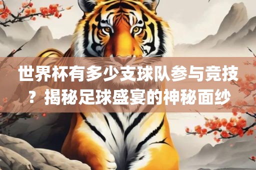 世界杯有多少支球吉安市靖泰电力工程有限公司队参与竞技？揭秘足球盛宴的神秘面纱