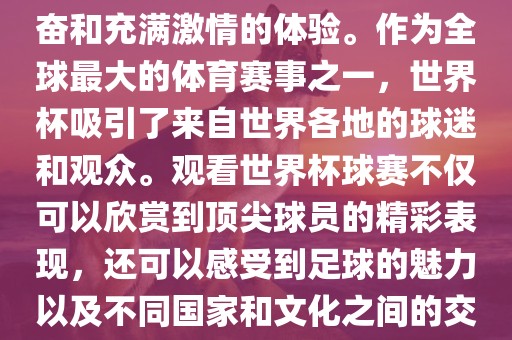 观吉安市靖泰电力工程有限公司看世界杯球赛是一种令人兴奋和充满激情的体验。作为全球最大的体育赛事之一，世界杯吸引了来自世界各地的球迷和观众。观看世界杯球赛不仅可以欣赏到顶尖球员的精彩表现，还可以感受到足球的魅力以及不同国家和文化之间的交流与碰撞。