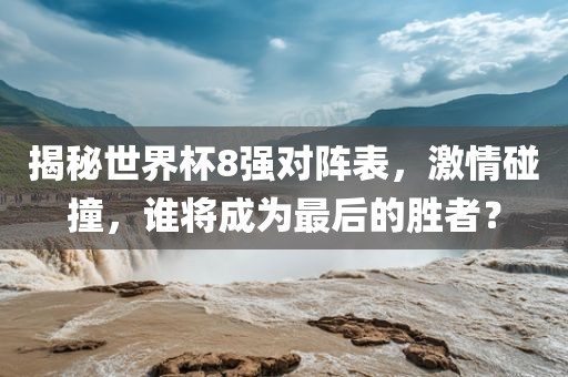 揭秘世界杯8强对阵表，激情碰撞，谁将成为最后的胜者？