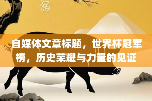 自媒体文章标题，世界杯冠军榜，历史荣耀与力量的见证