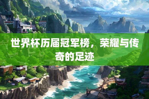 世界杯历届冠军榜，荣耀与传奇的足迹吉安市靖泰电力工程有限公司