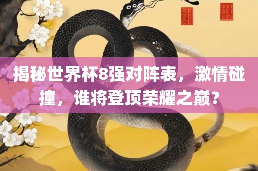 揭秘世界杯8强对阵表，激情碰撞，谁将登顶荣耀之巅？吉安市靖泰电力工程有限公司