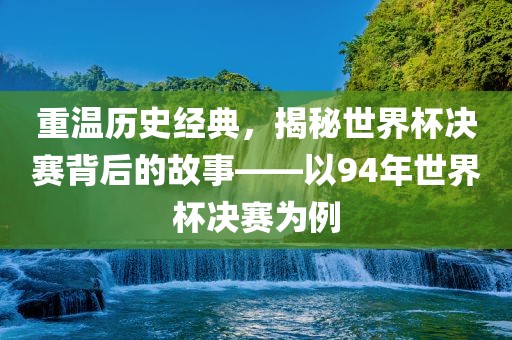 重温历史经典，揭秘世界杯决赛背后的故事——以94年世界杯决赛为例吉安市靖泰电力工程有限公司