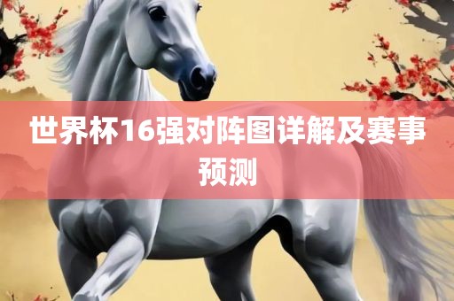世界杯16强对阵图详解及赛事预测吉安市靖泰电力工程有限公司