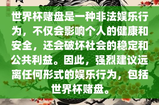 世界杯赌盘是一种非法娱乐行为，不仅会影响个人的健康和安全，还会破坏社会的稳定和公共利益。因此，强烈建议远离任何形式的娱乐行为，包括世界杯赌盘。