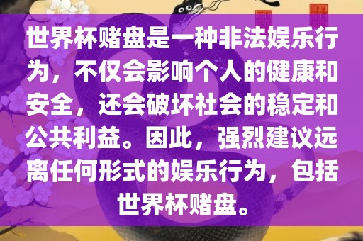 世界杯赌盘是一种非法娱乐行为，不仅会影响个人的健康和安全，还会破坏社会的稳定和公共利益。因此，强烈建议远离任何形式的娱乐行为，包括世界杯赌盘。