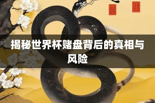 揭秘世界杯赌盘背后的真相与风险
