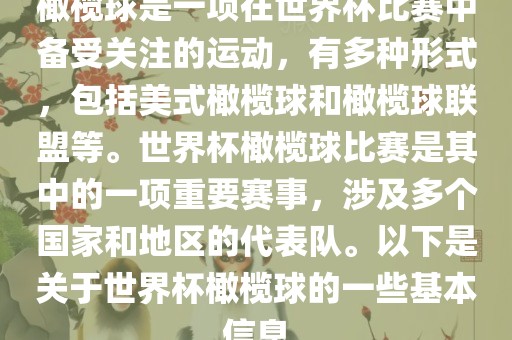 橄榄球是一项在世界杯比赛中备受关注的运动，有多种形式，包括美式橄榄球和橄榄球联盟等。世界杯橄榄球比赛是其中的一项重要赛事，涉及多个国家和地区的代表队。以下是关于世界杯橄榄球的一些基本信息