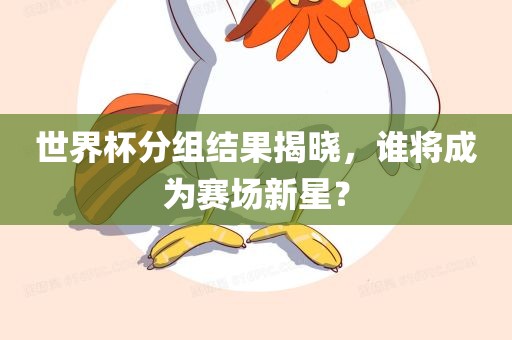 世界杯分组结果揭晓，谁将成为赛场新星？
