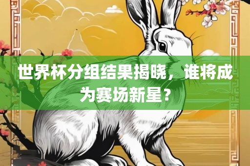 世界杯分组结果揭晓，谁将成为赛场新星？吉安市靖泰电力工程有限公司