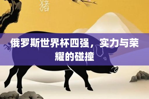 俄罗斯世界杯四强，实力与荣耀的碰撞
