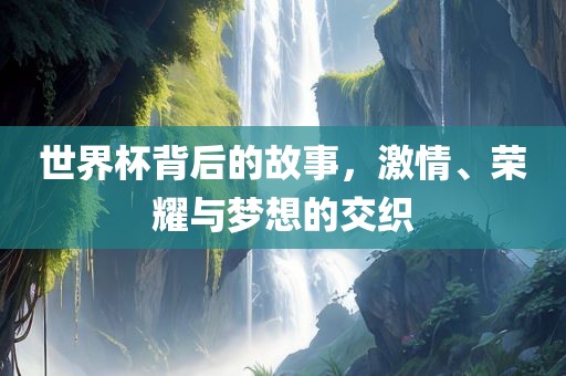 世界杯背后的故事，激情、荣耀与梦想的交织