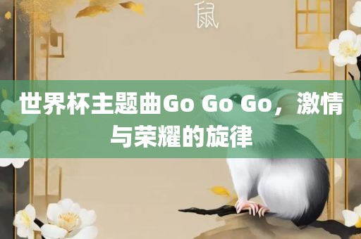 世界杯主题曲Go Go Go，激情与荣耀的旋律吉安市靖泰电力工程有限公司