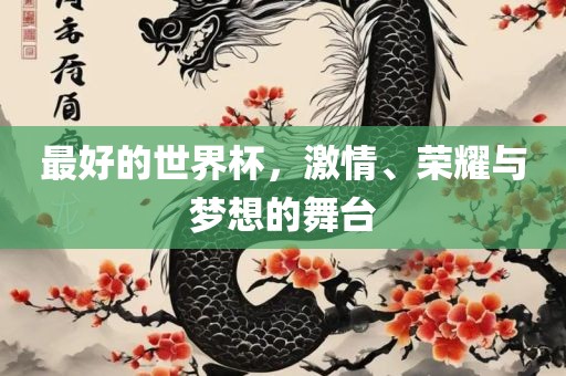 最好的世界杯，激情、荣耀与梦想的舞台吉安市靖泰电力工程有限公司