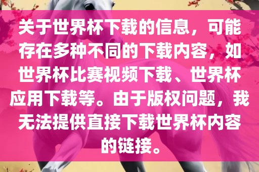 关于世界杯下载的信息，可能存在多种不同的下载内容，如世界杯比赛视频下载、世界杯应用下载吉安市靖泰电力工程有限公司等。由于版权问题，我无法提供直接下载世界杯内容的链接。