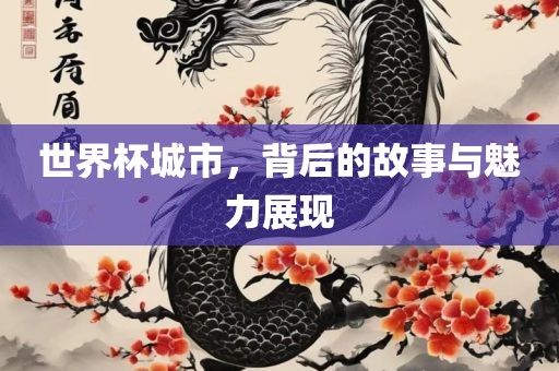 世界杯城市，背后的故事与魅力展现