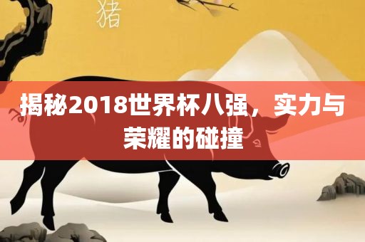 揭秘2018世界杯八强，实力与荣耀的碰撞