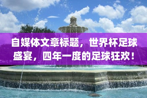 自媒体文章标题，世界杯足球盛宴，四年一度的足球狂欢！吉安市靖泰电力工程有限公司