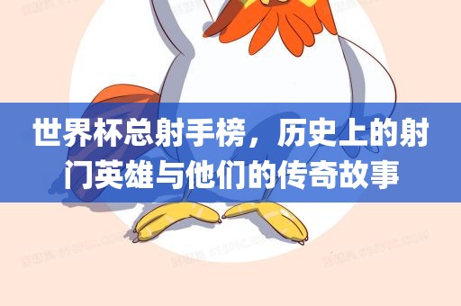 世界杯总射手榜，历史上的射门英雄与他们的传奇故事