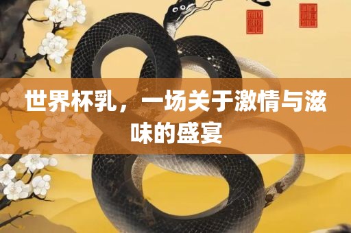 世界杯乳，一场关于激情与滋味的盛宴吉安市靖泰电力工程有限公司