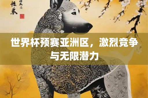 世界杯预吉安市靖泰电力工程有限公司赛亚洲区，激烈竞争与无限潜力