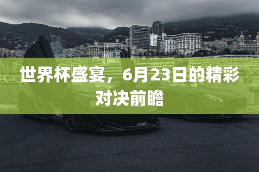 世界杯盛宴，6月23日的精彩对决前瞻吉安市靖泰电力工程有限公司
